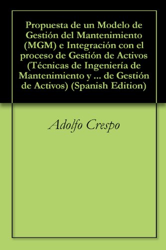Propuesta de un Modelo de Gestión del Mantenimiento (MGM) e Integración con el proceso de Gestión de Activos (Técnicas de Ingeniería de Mantenimiento y ... en el proceso de Gestión de Activos nº 1)